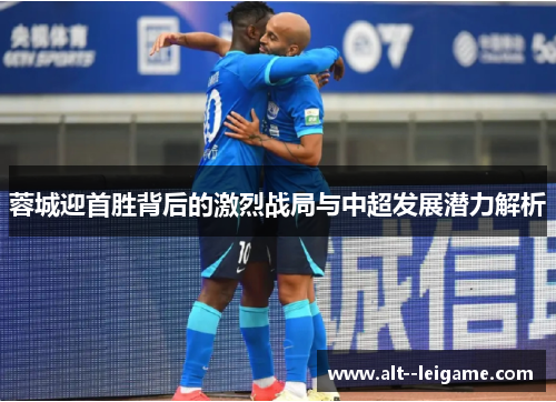蓉城迎首胜背后的激烈战局与中超发展潜力解析 蓉城迎首胜背后的激烈战局与中超发展潜力解析
