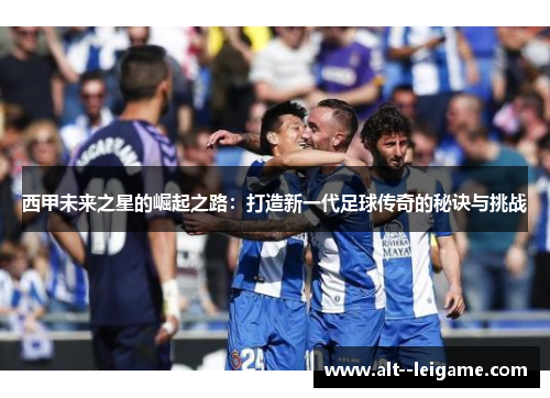 西甲未来之星的崛起之路:打造新一代足球传奇的秘诀与挑战 西甲未来之星的崛起之路:打造新一代足球传奇的秘诀与挑战