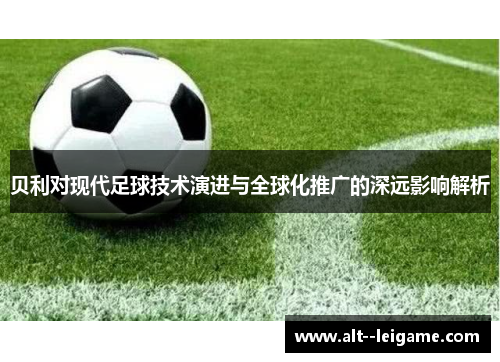 贝利对现代足球技术演进与全球化推广的深远影响解析