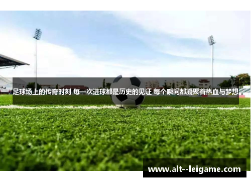 足球场上的传奇时刻 每一次进球都是历史的见证 每个瞬间都凝聚着热血与梦想 足球场上的传奇时刻 每一次进球都是历史的见证 每个瞬间都凝聚着热血与梦想
