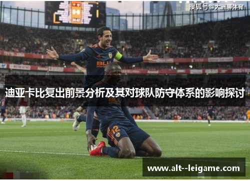 迪亚卡比复出前景分析及其对球队防守体系的影响探讨 迪亚卡比复出前景分析及其对球队防守体系的影响探讨