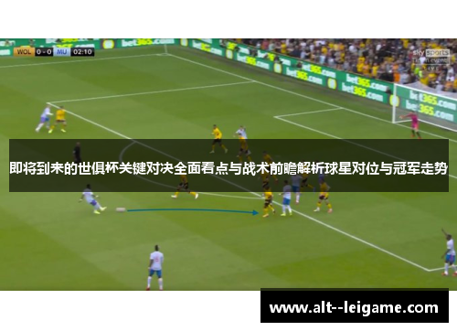 即将到来的世俱杯关键对决全面看点与战术前瞻解析球星对位与冠军走势 即将到来的世俱杯关键对决全面看点与战术前瞻解析球星对位与冠军走势