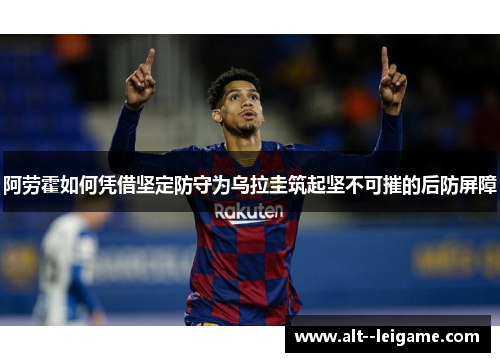 阿劳霍如何凭借坚定防守为乌拉圭筑起坚不可摧的后防屏障
