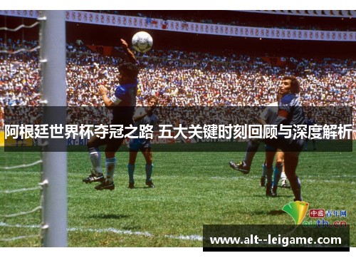 阿根廷世界杯夺冠之路 五大关键时刻回顾与深度解析 阿根廷世界杯夺冠之路 五大关键时刻回顾与深度解析