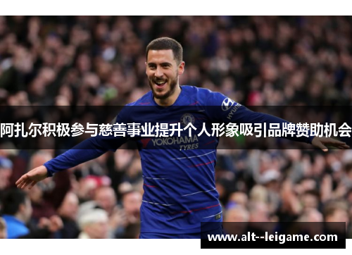 阿扎尔积极参与慈善事业提升个人形象吸引品牌赞助机会 阿扎尔积极参与慈善事业提升个人形象吸引品牌赞助机会