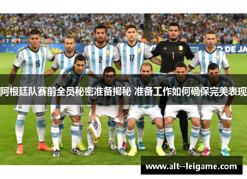 阿根廷队赛前全员秘密准备揭秘 准备工作如何确保完美表现