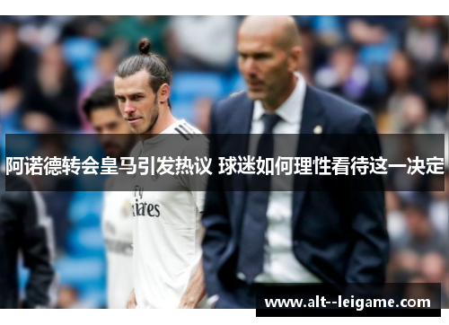 阿诺德转会皇马引发热议 球迷如何理性看待这一决定 阿诺德转会皇马引发热议 球迷如何理性看待这一决定