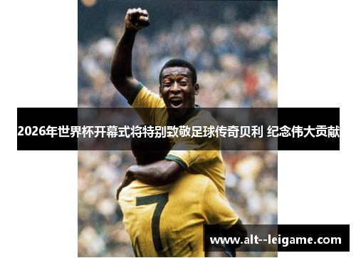 2026年世界杯开幕式将特别致敬足球传奇贝利 纪念伟大贡献 2026年世界杯开幕式将特别致敬足球传奇贝利 纪念伟大贡献