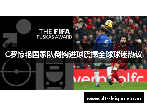 C罗惊艳国家队倒钩进球震撼全球球迷热议 C罗惊艳国家队倒钩进球震撼全球球迷热议