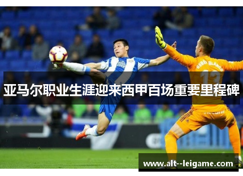 亚马尔职业生涯迎来西甲百场重要里程碑 亚马尔职业生涯迎来西甲百场重要里程碑