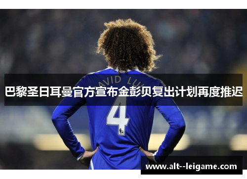 巴黎圣日耳曼官方宣布金彭贝复出计划再度推迟 巴黎圣日耳曼官方宣布金彭贝复出计划再度推迟
