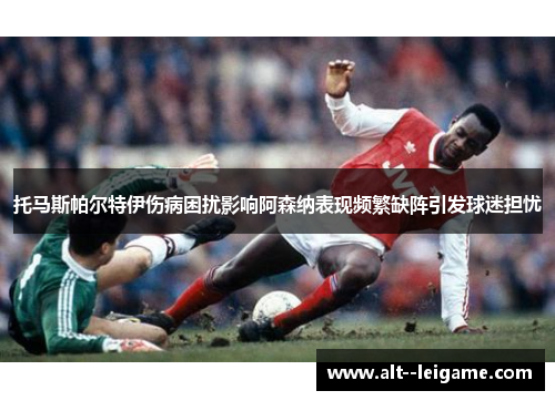 托马斯帕尔特伊伤病困扰影响阿森纳表现频繁缺阵引发球迷担忧 托马斯帕尔特伊伤病困扰影响阿森纳表现频繁缺阵引发球迷担忧