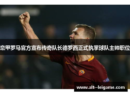 意甲罗马官方宣布传奇队长德罗西正式执掌球队主帅职位 意甲罗马官方宣布传奇队长德罗西正式执掌球队主帅职位