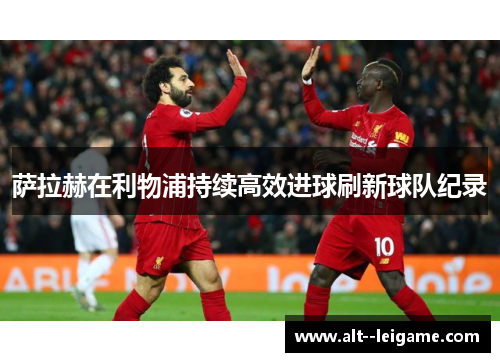萨拉赫在利物浦持续高效进球刷新球队纪录