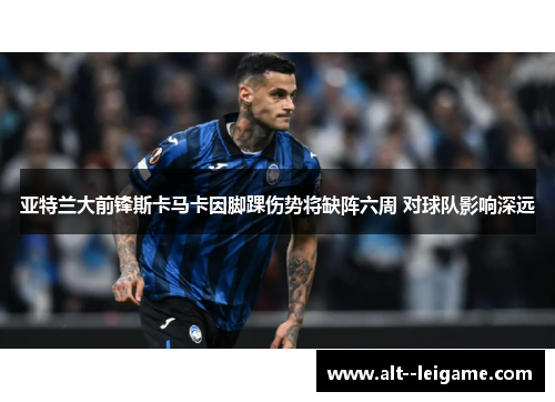 亚特兰大前锋斯卡马卡因脚踝伤势将缺阵六周 对球队影响深远