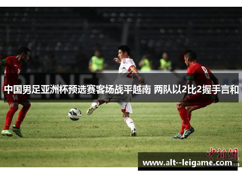 中国男足亚洲杯预选赛客场战平越南 两队以2比2握手言和 中国男足亚洲杯预选赛客场战平越南 两队以2比2握手言和