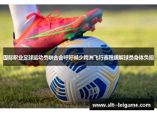 国际职业足球运动员联合会呼吁减少跨洲飞行赛程缓解球员身体负担 国际职业足球运动员联合会呼吁减少跨洲飞行赛程缓解球员身体负担