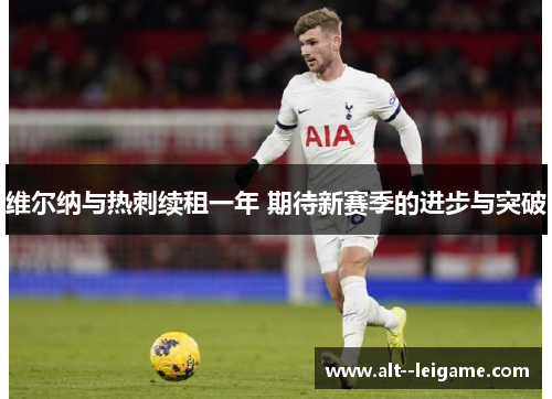 维尔纳与热刺续租一年 期待新赛季的进步与突破 维尔纳与热刺续租一年 期待新赛季的进步与突破
