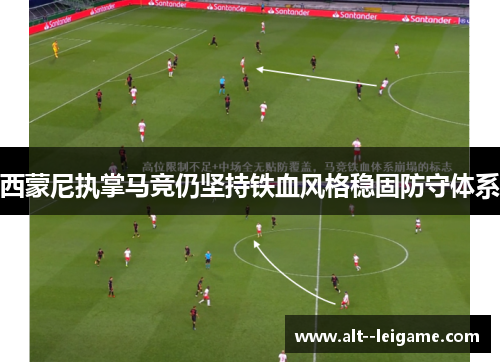 西蒙尼执掌马竞仍坚持铁血风格稳固防守体系 西蒙尼执掌马竞仍坚持铁血风格稳固防守体系