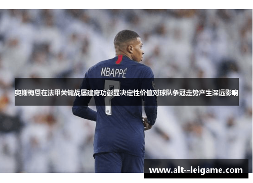 奥斯梅恩在法甲关键战屡建奇功彰显决定性价值对球队争冠走势产生深远影响 奥斯梅恩在法甲关键战屡建奇功彰显决定性价值对球队争冠走势产生深远影响