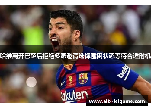 哈维离开巴萨后拒绝多家邀请选择赋闲状态等待合适时机 哈维离开巴萨后拒绝多家邀请选择赋闲状态等待合适时机