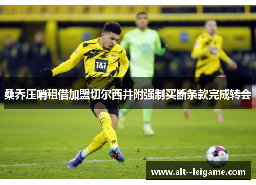 桑乔压哨租借加盟切尔西并附强制买断条款完成转会 桑乔压哨租借加盟切尔西并附强制买断条款完成转会