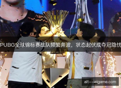 PUBG全球锦标赛战队频繁奔波，状态起伏成夺冠隐忧