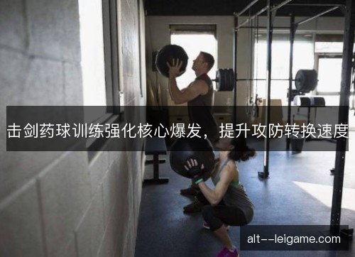 击剑药球训练强化核心爆发,提升攻防转换速度 击剑药球训练强化核心爆发,提升攻防转换速度