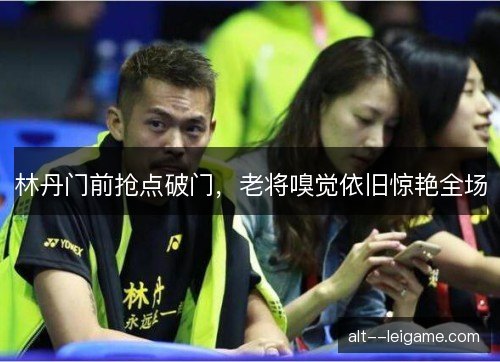 林丹门前抢点破门,老将嗅觉依旧惊艳全场 林丹门前抢点破门,老将嗅觉依旧惊艳全场