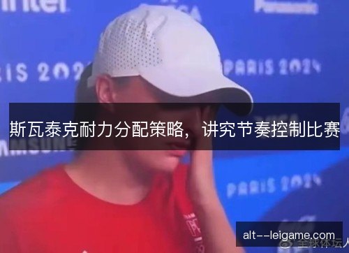 斯瓦泰克耐力分配策略,讲究节奏控制比赛 斯瓦泰克耐力分配策略,讲究节奏控制比赛