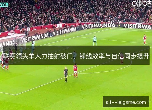 联赛领头羊大力抽射破门,锋线效率与自信同步提升 联赛领头羊大力抽射破门,锋线效率与自信同步提升