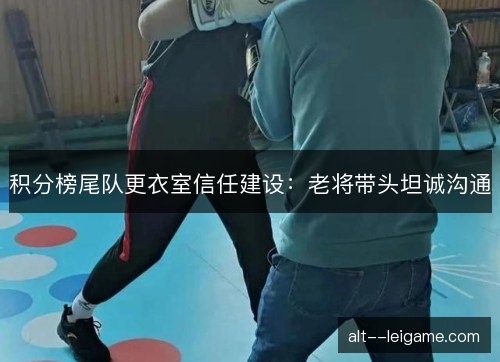 积分榜尾队更衣室信任建设:老将带头坦诚沟通 积分榜尾队更衣室信任建设:老将带头坦诚沟通